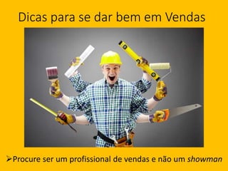Dicas para se dar bem em Vendas
Procure ser um profissional de vendas e não um showman
 