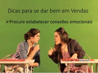 Dicas para se dar bem em Vendas
Procure estabelecer conexões emocionais
 