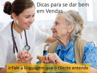 Dicas para se dar bem
em Vendas
Fale a linguagem que o cliente entende
 