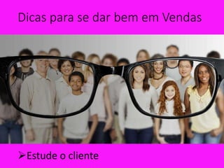 Dicas para se dar bem em Vendas
Estude o cliente
 