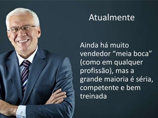 Atualmente
Ainda há muito
vendedor “meia boca”
(como em qualquer
profissão), mas a
grande maioria é séria,
competente e bem
treinada
 