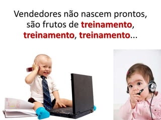 Vendedores não nascem prontos,
são frutos de treinamento,
treinamento, treinamento...
 