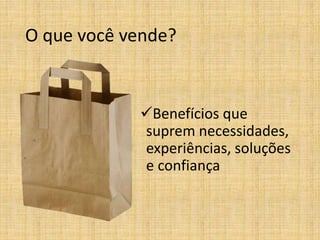 O que você vende?
Benefícios que
suprem necessidades,
experiências, soluções
e confiança
 