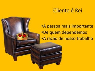 Cliente é Rei
•A pessoa mais importante
•De quem dependemos
•A razão de nosso trabalho
 