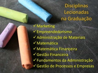 Disciplinas
Lecionadas
na Graduação
Marketing
Empreendedorismo
Administração de Materiais
Matemática
Matemática Financeira
Gestão Financeira
Fundamentos da Administração
Gestão de Processos e Empresas
 