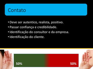 Contato
•Deve ser autentico, realista, positivo.
•Passar confiança e credibilidade.
•Identificação do consultor e da empresa.
•Identificação do cliente.
50% 50%
 