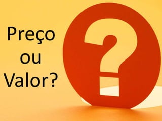 Preço
ou
Valor?
 