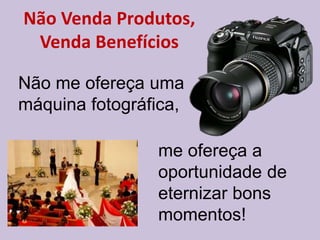 Não Venda Produtos,
Venda Benefícios
Não me ofereça uma
máquina fotográfica,
me ofereça a
oportunidade de
eternizar bons
momentos!
 
