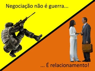Negociação não é guerra...
... É relacionamento!
 