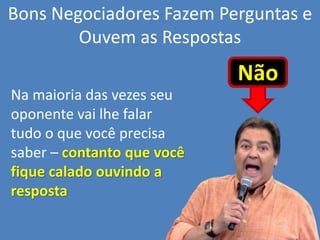 Bons Negociadores Fazem Perguntas e
Ouvem as Respostas
Na maioria das vezes seu
oponente vai lhe falar
tudo o que você precisa
saber – contanto que você
fique calado ouvindo a
resposta
Não
 