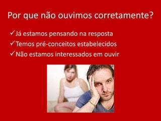 Por que não ouvimos corretamente?
Já estamos pensando na resposta
Temos pré-conceitos estabelecidos
Não estamos interessados em ouvir
 