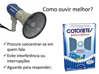 Como ouvir melhor?
Procure concentrar-se em
quem fala
Evite interferência ou
interrupções
Aguarde para responder;
 