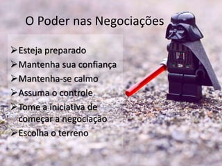 O Poder nas Negociações
Esteja preparado
Mantenha sua confiança
Mantenha-se calmo
Assuma o controle
Tome a iniciativa de
começar a negociação
Escolha o terreno
 