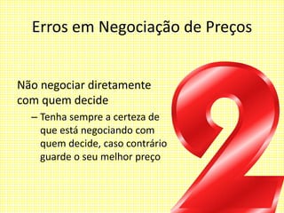 Erros em Negociação de Preços
Não negociar diretamente
com quem decide
– Tenha sempre a certeza de
que está negociando com
quem decide, caso contrário
guarde o seu melhor preço
 