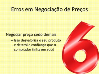 Erros em Negociação de Preços
Negociar preço cedo demais
– Isso desvaloriza o seu produto
e destrói a confiança que o
comprador tinha em você
 