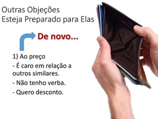Outras Objeções
Esteja Preparado para Elas
1) Ao preço
- É caro em relação a
outros similares.
- Não tenho verba.
- Quero desconto.
De novo...
 