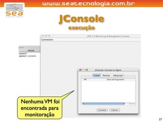 JConsole
                  execução




Nenhuma VM foi
encontrada para
 monitoração
                             27
 