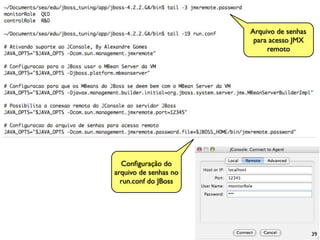Arquivo de senhas
                        para acesso JMX
                            remoto




  Conﬁguração do
arquivo de senhas no
  run.conf do JBoss




                                           39
 
