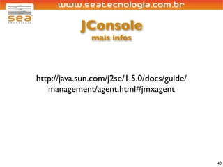 JConsole
               mais infos




http://java.sun.com/j2se/1.5.0/docs/guide/
   management/agent.html#jmxagent




                                             40
 