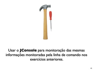 Usar o JConsole para monitoração das mesmas
informações monitoradas pela linha de comando nos
              exercícios anteriores.

                                                    41
 