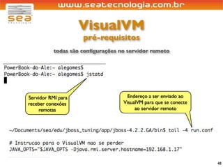 VisualVM
                    pré-requisitos
          todas são conﬁgurações no servidor remoto




Servidor RMI para                   Endereço a ser enviado ao
receber conexões                  VisualVM para que se conecte
     remotas                           ao servidor remoto




                                                                 48
 