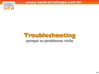Troubleshooting
porque os problemas virão




                            66
 
