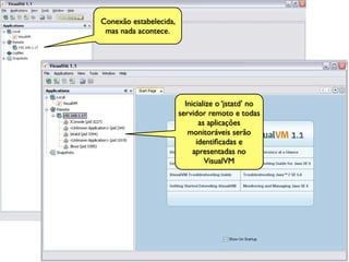 Conexão estabelecida,
 mas nada acontece.




                          Inicialize o ‘jstatd’ no
                        servidor remoto e todas
                               as aplicações
                           monitoráveis serão
                              identiﬁcadas e
                             apresentadas no
                                 VisualVM




                                                     67
 