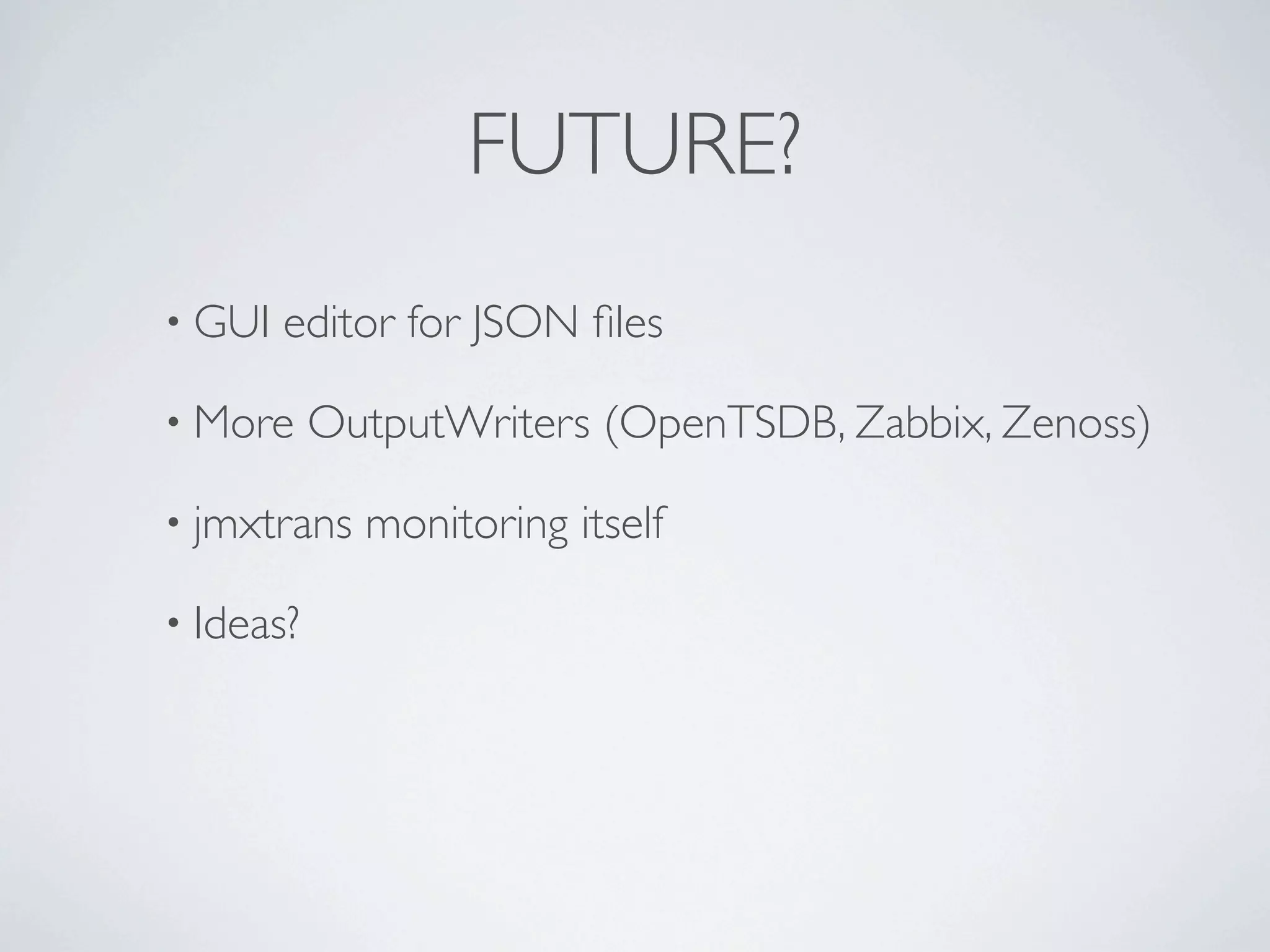 FUTURE?
• GUI editor for JSON files
• More OutputWriters (OpenTSDB, Zabbix, Zenoss)
• jmxtrans monitoring itself
• Ideas?