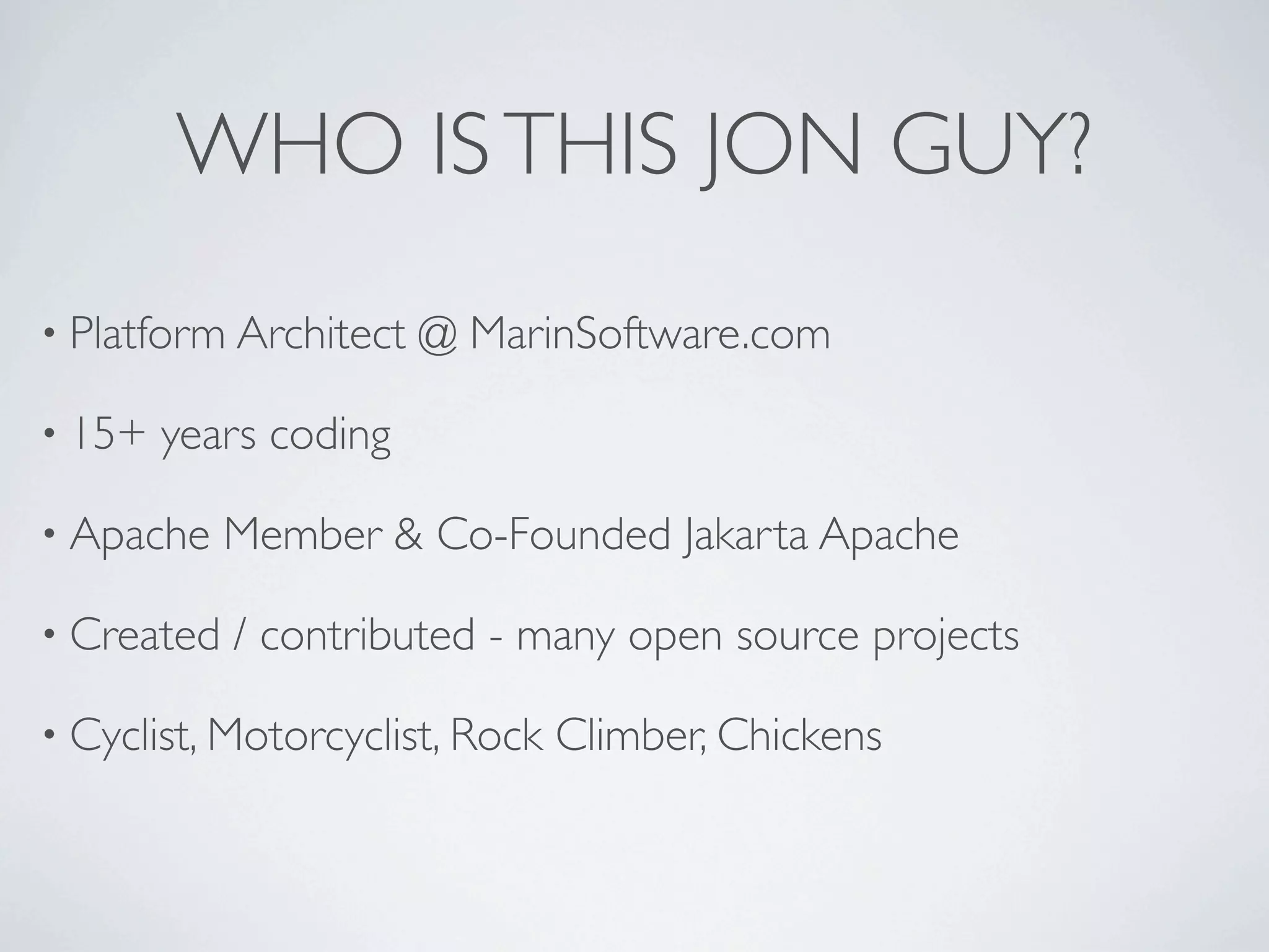 WHO IS THIS JON GUY?
• Platform Architect @ MarinSoftware.com
• 15+ years coding
• Apache Member & Co-Founded Jakarta Apache
• Created / contributed - many open source projects
• Cyclist, Motorcyclist, Rock Climber, Chickens