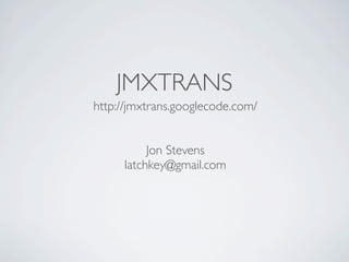 JMXTRANS
http://jmxtrans.googlecode.com/


          Jon Stevens
     latchkey@gmail.com
 