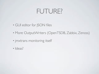 FUTURE?
• GUI   editor for JSON ﬁles

• More     OutputWriters (OpenTSDB, Zabbix, Zenoss)

• jmxtrans   monitoring itself

• Ideas?
 