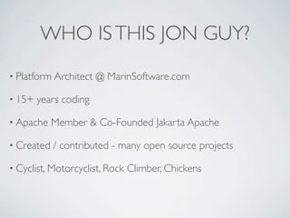 WHO IS THIS JON GUY?
• Platform Architect   @ MarinSoftware.com

• 15+   years coding

• Apache    Member & Co-Founded Jakarta Apache

• Created   / contributed - many open source projects

• Cyclist, Motorcyclist, Rock   Climber, Chickens
 
