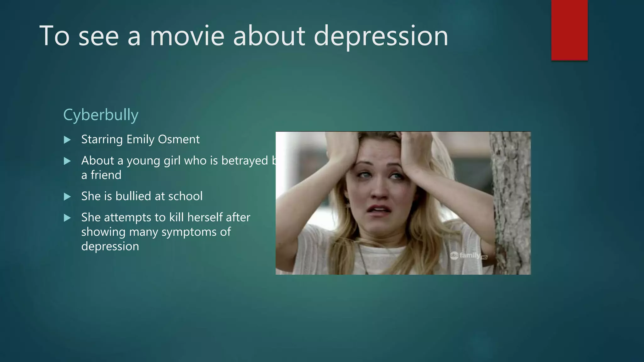 To see a movie about depression
Cyberbully
 Starring Emily Osment
 About a young girl who is betrayed by
a friend
 She is bullied at school
 She attempts to kill herself after
showing many symptoms of
depression
 