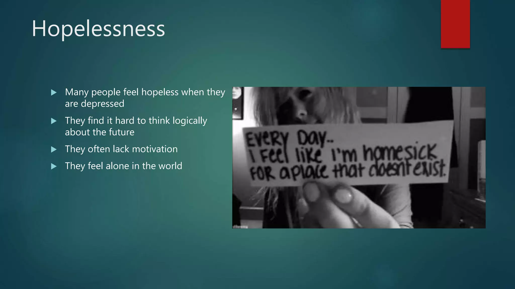 Hopelessness
 Many people feel hopeless when they
are depressed
 They find it hard to think logically
about the future
 They often lack motivation
 They feel alone in the world
 