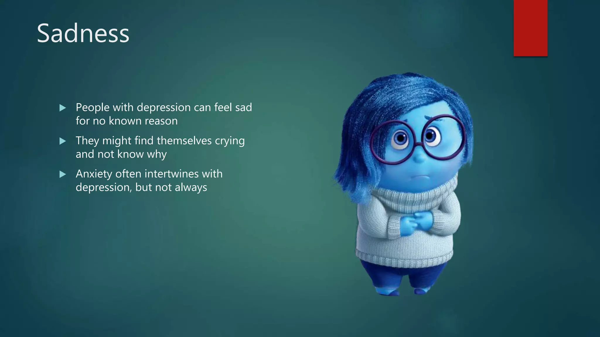 Sadness
 People with depression can feel sad
for no known reason
 They might find themselves crying
and not know why
 Anxiety often intertwines with
depression, but not always
 