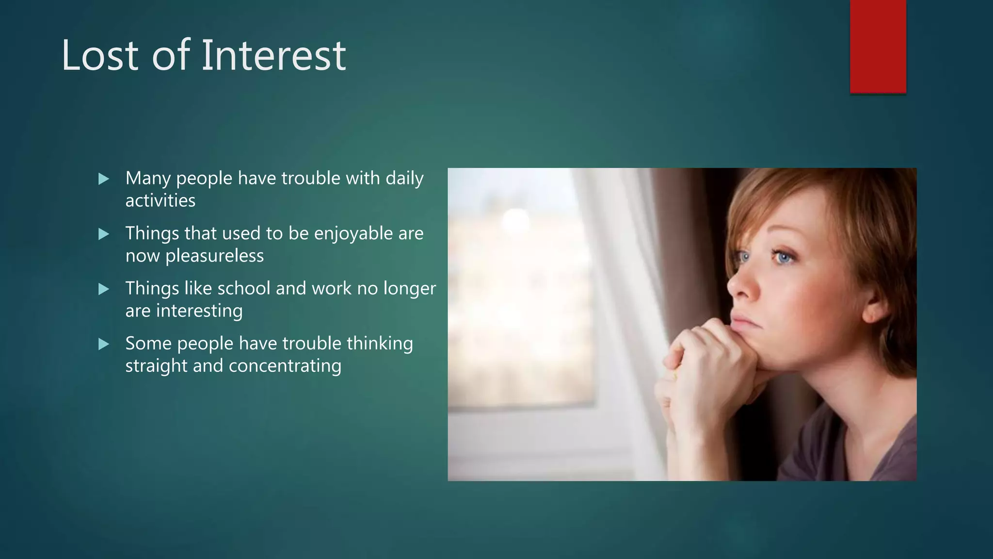 Lost of Interest
 Many people have trouble with daily
activities
 Things that used to be enjoyable are
now pleasureless
 Things like school and work no longer
are interesting
 Some people have trouble thinking
straight and concentrating
 