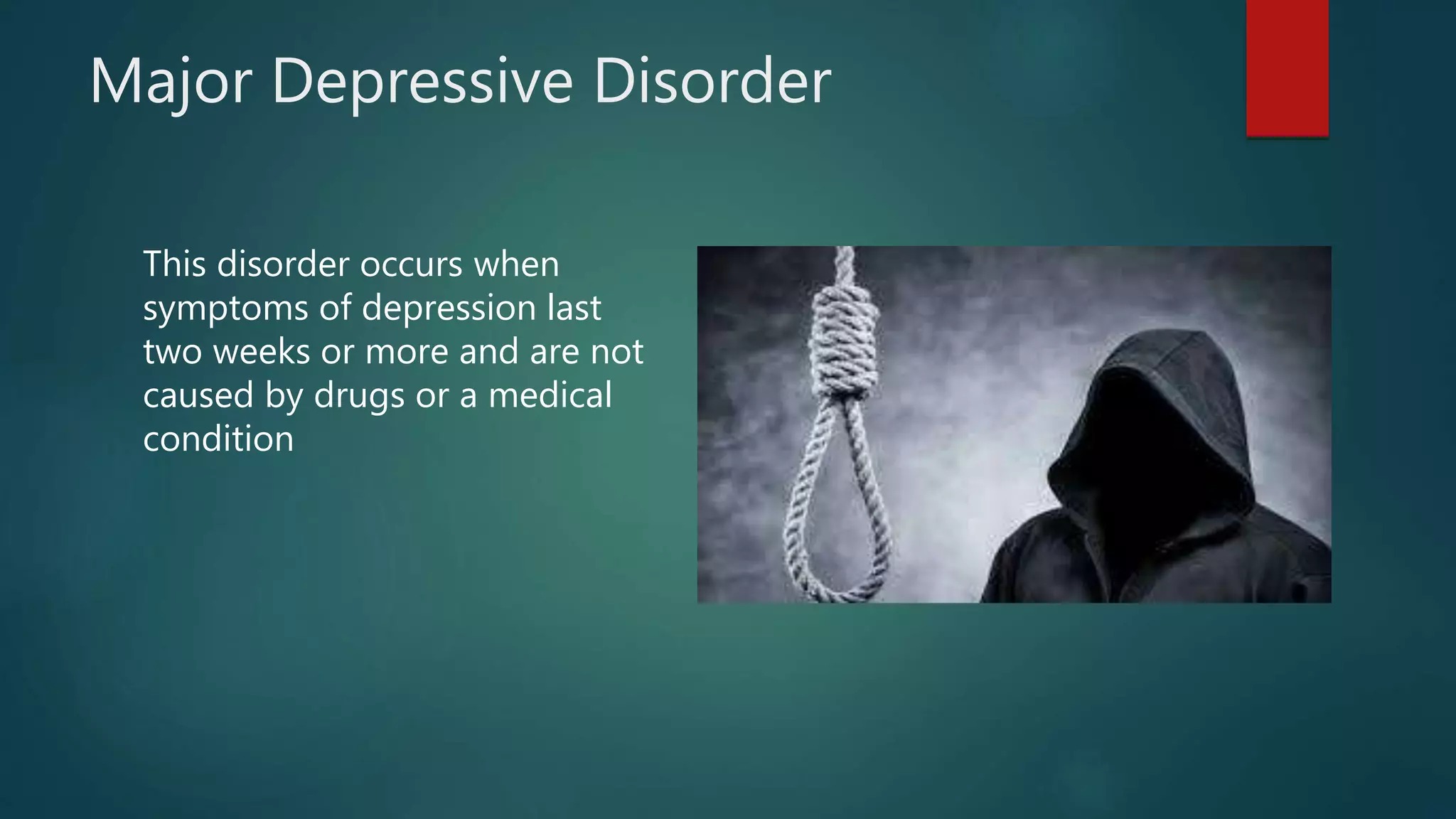 Major Depressive Disorder
This disorder occurs when
symptoms of depression last
two weeks or more and are not
caused by drugs or a medical
condition
 