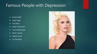 Famous People with Depression
 Kristen Bell
 Lady Gaga
 The Rock
 Sarah Silverman
 Cara Delevingne
 Demi Lovato
 Sheryl Crow
 J.K. Rowling
 