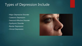 Types of Depression Include
- Major Depressive Disorder
- Catatonic Depression
- Seasonal Affective Disorder
- Dysthymic Disorder
- Bipolar Depression
- Clinical Depression
 