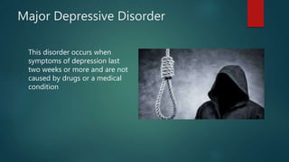 Major Depressive Disorder
This disorder occurs when
symptoms of depression last
two weeks or more and are not
caused by drugs or a medical
condition
 