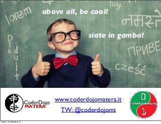above all, be cool! 
above all 
be cool! 
siate in gamba! 
be cool! 
www.coderdojomatera.it 
TW: @coderdojomt 
lunedì 15 settembre 14 
