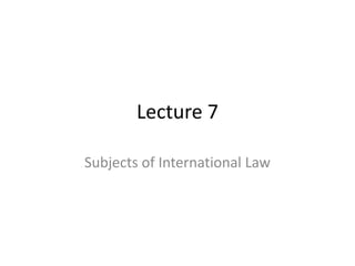 Lecture 7 
Subjects of International Law 
 
