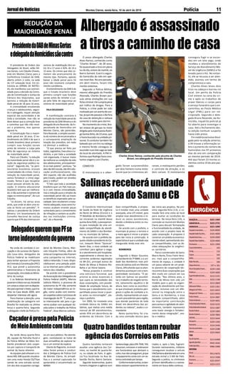 JornaldeNotícias 11Montes Claros, sexta-feira, 10 de abril de 2015 Polícia
3221-1404
3222-2731
3221-1090
3224-8000
2101-4000
3229-2000
3229-4000
3221-1999
193
116
195
192
190
197 e 181
3229-1300
3229-3000
3212-2191
3222-1198
3212-2800
3222-1361
3221-6655
3221-6650
3214-3987
3229-4841
3222-5233
3212-1087
3229-1000
3229-7800
3223-5644
3229-1200
3214-2440
3224-2288
3223-9669
3213-6498
9942-4446
9986-2988
9913-9676
3212-3368
3221-8347
3223-1215
REDAÇÃOJN...........................
ASSINATURAJN.....................
ANÚNCIOSJN.........................
HospitalUniversitário..........
HospitalAroldoTourinho....
HospitalSantaCasa.............
HospitalDilsonGodinho.....
Prontosocor............................
CorpodeBombeiros............................
Cemig.......................................................
Copasa....................................................
SAMU........................................................
RádioPatrulha.......................................
Disquedenúncia.....................
FórumGonçalvesChaves.....
Prefeitura.................................
SuperintendênciaEnsino.....
OAB.............................................
RISP..............................................
DefensoriaPública.................
DelegaciadePolícia.............
DelegaciadeTrânsito...........
PolíciaFederal.........................
PolíciaAmbiental...................
PolíciaRodoviáriaFederal....
PolíciaRodoviáriaEstadual..
ReceitaFederal......................
ReceitaEstadual.....................
DER/MG....................................
Aeroporto.................................
Rodoviária.................................
Guinchoautomóveis.............
IBAMA........................................
TÁXIS
PçadeEsportes......................
Agnaldo(plantão).................
Valdei(plantão).......................
MOTOTÁXIS
Sinval..........................................
SãoLuís.........................
Panorama......................
Brasil..............................
Quatro bandidos tentaram
assaltar uma agência dos Cor-
reios, na manhã de quarta-fei-
ra, na cidade de Patis. A agên-
cia fica localizada na Rua Se-
bastião Rocha, Bairro Santana.
Segundo testemunhas, quatro
homens chegaram à agência num
O preso albergado Charles
Alves Ramos, conhecido como
"Charles Brown", de 28 anos,
foiassassinadoatirosemplena
luz do dia, ontem de manhã, no
Bairro Sumaré. Esse é o segun-
do homicídio do mês em ape-
nas nove dias. No ano passado,
em abril inteiro, foram três
mortes violentas.
Segundo a Polícia Militar,
mesmo albergado do Presídio
Alvorada, Charles Brown pos-
suía várias anotações em sua
fichacriminal.Elecumpriapena
por tráfico de drogas. Para a
Polícia, o crime pode ter sido
motivadoporumacertodecon-
tas,jáqueelepassavaodiafora
da casa de detenção e voltava
somente à noite para dormir.
No momento do crime, Bro-
wn estava de garupa na moto
dirigidapelomototaxistaRodri-
goSantosBrito,de23anos,que
ohaviabuscadonaunidadepri-
sional. O condutor também foi
baleado por um tiro na nádega
e mesmo ferido conseguiu se
escondernumlotevagoaolado
do local do atentado. A PM in-
formou que Rodrigo fazia cons-
tantes viagens com Charles.
COMO FOI
O mototaxista e o alber-
O presidente da Ordem dos
Advogados do Brasil, selão Mi-
nas Gerais, Luís Cláudio Chaves,
está em Montes Claros para a
Conferência Estadual da OAB,
aberta ontem à noite, na sede
da 11ª subseção local. Em en-
trevista ao JORNAL DE NOTÍCI-
AS, ele manifestou sua contrari-
edade para a decisão da Comis-
são de Constituição e Justiça da
Câmara dos Deputados, que
aprovou a redução da maiori-
dade penal de 18 para 16 anos.
A criminalidade envolvendo
crianças e adolescentes, segun-
do o advogado, requer atenção
especial das autoridades e de
toda a sociedade, mas não se
deve deixar que a comoção leve
a caminhos que não irão resol-
ver o problema, mas apenas
agravá-lo.
A Constituição fixa a maiori-
dade penal em 18 anos. O en-
tendimento da OAB é de que o
Estado brasileiro deve primeiro
cumprir suas funções sociais
antes de remeter a culpa pela
falta de segurança ao sistema
de maioridade penal.
Para Luiz Cláudio, "a redução
da maioridade penal não é a so-
lução da segurança pública na-
cional". Segundo ele, "as peni-
tenciárias brasileiras viraram
universidades de crimes. Com a
redução da maioridade penal,
vamos fortalecer o crime orga-
nizado. Temos é que recuperar
essas pessoas através da edu-
cação. O sistema educacional
brasileiro tem que ser melhora-
do, e não aumentar o número de
vagas no sistema penal", diz Luiz
Cláudio.
"Já diziam, há vários anos
atrás, que onde se abre uma es-
cola se fecha um presídio", fi-
nalizou o presidente da Ordem
Mineira. Um levantamento do
Conselho Nacional de Justiça
aponta que 47% dos internos em
O Consórcio Intermunicipal
de Saúde da Rede de Urgência
do Norte de Minas (Cisrun) e o
7º Batalhão de Bombeiros Mili-
tar iniciaram na manhã dessa
quinta-feira (9/4), o planejamen-
to para instalação de uma uni-
dade compartilhada de atendi-
mento do SAMU e dos Bombei-
ros no município de Salinas.
De acordo com o prefeito da-
quelacidadeepresidentedoCis-
run, Joaquim Neres "Quincas"
Xavier Dias, a nova unidade vai
contribuir para agilizar o resga-
te e atendimento pré-hospitalar,
especialmente a vítimas dos re-
correntes acidentes registrados
na BR-251, principal acesso do
Norte de Minas à Rodovia Rio-
Bahia e ao litoral baiano.
"Nossa proposta é construir
uma estrutura funcional, que
priorize as áreas essenciais e
que supra as necessidades das
duas corporações, com possibi-
lidade de ampliação futura, de
forma que o atendimento com-
partilhado possa iniciar o quan-
to antes na microrregião", pla-
neja o prefeito.
Em 2009, foi instalada uma
unidade básica do SAMU em
Salinas, que realiza uma média
mensal de 89 atendimentos,
sendo 45% em decorrência de
acidentes de trânsito. Com a
Na onda do combate à cor-
rupção e do sucesso da Opera-
ção Lava-Jato, delegados da
Polícia Federal se mobilizam
para tentar aprovar a Proposta
de Emenda à Constituição (PEC)
412, que prevê a autonomia
administrativa e financeira da
corporação,vinculadaaoMinis-
tério da Justiça.
E os federais literalmente já
puseramobloconarua,iniciando
umcorpoacorpocomosdeputa-
dosparaaprovarotexto,quetra-
mita na Casa desde 2009, sem
despertar interesse até agora.
Para chamar a atenção, uma
mobilização da categoria em
Brasília foi realizada na última
terça e quarta-feira. Segundo
o delegado-chefe da Polícia Fe-
Na tarde dessa quarta-feira
(8), equipe da Patrulha Rural e
da Policia Militar de Meio Am-
biente prenderam dois suspei-
tos por captura e transporte de
animal da fauna silvestre.
As equipes patrulhavam a ro-
dovia MG-308 quando visualiza-
ram uma moto Honda CG/Titan
saindo de uma estrada vicinal.
Um dos dois ocupantes carrega-
Albergado é assassinado
a tiros a caminho de casa
gado foram surpreendidos
por dois homens numa moto.
Assim que os criminosos ati-
conseguiu fugir e se escon-
deu em um lote vago, onde
recebeu o atendimento do
Serviço de Atendimento Mó-
vel de Urgência (SAMU) e foi
levado para o HU. No entan-
to, ele se recusou a ser aten-
dido, assinou um termo de
compromisso e saiu.
Charles Alves levou dois
tiros na cabeça e morreu no
local. Um perito da Polícia
Civil esteve na cena do cri-
me e após os trabalhos de
praxe liberou o corpo para
o serviço funerário que o en-
caminhou ao Posto Médico
Legal (PML) para ser ne-
cropsiado. Segundo o dele-
gado Bruno Rezende, da Ho-
micídio, inquérito policial já
foi aberto para investigar o
caso. Até o fechamento des-
ta edição nenhum suspeito
havia sido preso.
Em matéria exclusiva divul-
gada pelo na edição anterior,
o JN trouxe a informação so-
bre o aumento do número de
homicídios nos 97 primeiros
dias do ano em comparação
ao mesmo período de 2014.
Até aqui foram 23 mortes vi-
olentas contra 19 do ano pas-
sado.
Charles Alves Ramos, conhecido pela alcunha de Charles
Brown, era albergado do Presídio Alvorada
raram, o motoqueiro perdeu
o controle da direção, e os
dois caíram. O mototaxista
Salinasreceberáunidade
avançada do Samu e CB
base compartilhada, a propos-
ta é instalar mais uma unidade
avançada, uma UTI móvel, para
ampliar esse atendimento e re-
duzir os vazios assistenciais,
devido a distância entre os mu-
nicípios.
De acordo com o prefeito, o
município já possui o terreno e
a meta agora é iniciar o projeto
para dar início à construção. A
expectativa é que a unidade seja
inaugurada ainda esse ano.
BOMBEIROS
Segundo o Major Gouveia,
comandante do 7º BBM, o a uni-
dade dos Bombeiros mais pró-
xima de Salinas está em Montes
Claros, dificultando que os aten-
dimentosaconteçamcomatem-
pestividade necessária. "O pe-
lotão em Salinas vai possibili-
tar o trabalho de resgate terres-
tre, salvamento aquático e de
altura, bem como as ocorrênci-
as que envolvam produtos peri-
gosos e ações de combate a in-
cêndio, representando um avan-
ço sem precedentes para região,
que atende pacientes de todo
Brasil, em decorrência dos aci-
dentes na rodovia", avalia o co-
mandante.
Nesta quinta-feira, foi cria-
da uma comissão técnica para
dar início aos projetos. Na pró-
xima segunda-feira (13), a co-
missão fará uma visita ao local
para avaliar as condições do
terreno. Na terça-feira (14), a
comissão se reunirá em Montes
Claros para discutir formatação
e funcionalidade da unidade, de
acordo com o projeto base de
cada corporação. A proposta é
construir um prédio economica-
mente viável, aproveitando áre-
as compartilhadas, com as de-
vidas adequações às exigênci-
as sanitárias.
Para o coordenador do Samu
Macro Norte, Ênius Freire Versi-
ani, mais que o compartilha-
mento de espaço, a unidade é
um passo adiante de um proje-
to pioneiro de cooperação téc-
nica entre duas corporações que
têm muito em comum em sua
atuação. "Nos últimos anos, o
Norte de Minas tem sido um
modelo para o país na organi-
zação do atendimento pré-hos-
pitalar, inclusive com um dife-
rencial na integração entre o
Samu e os Bombeiros, e essa
unidade compartilhada, além
da importante contribuição
para acesso e agilidade do aten-
dimento, também representa
uma maior sinergia e fortaleci-
mento dessa integração", ava-
lia o médico.
Quatro bandidos tentam roubar
agência dos Correios em Patis
Santanabege,placaJPA-7046.Três
desceram, entraram e ordenaram
aos funcionários que abrissem o
cofre,masnãoconseguiram,jáque
o equipamento conta com um sis-
temacontroladoportempo.
Conformetestemunhas,osban-
didos estavam aparentemente ar-
mados e, após o fato, fugiram.
Durante rastreamento, militares
conseguiram localizar o veículo
VW/Santanaabandonadoemuma
estrada vicinal a 3 KM de Patis.
Segundo a polícia, os criminosos
já foram identificados e o rastrea-
mento em busca deles continua.
REDUÇÃO DA
MAIORIDADE PENAL
PresidentedaOABdeMinasGerias
edelegadodaHomicídiossãocontra
centros de reabilitação têm en-
tre 16 a 17 anos e 42%, de 14 a
15 anos. Os crimes que eles co-
metem são praticamente do
mesmo tipo. Portanto, apenas
baixar a idade penal para 16
anos não resolverá completa-
mente o problema.
O entendimento da OAB é de
que o Estado brasileiro deve
primeiro cumprir suas funções
sociais antes de remeter a cul-
pa pela falta de segurança ao
sistema de maioridade penal.
FALA DELEGADO
A manifestação contrária à
redução da maioridade penal do
presidente da OAB Mineira e do
delegado Bruno Rezende, da Es-
pecializada de Homicídios em
Montes Claros, são parecidas.
Para Rezende, o simples aumen-
to do número de encarcerados e
a consequente ampliação da
lotação dos presídios, em nada
irá diminuir a violência.
"O que precisa ser feito por
todos,Legislativo,ExecutivoeJu-
diciário, e por toda a sociedade
civil organizada, é buscar meios
demelhorarascondiçõesdevida
dos adolescentes, principalmen-
te os mais pobres", pontuou. "Se
elesnãotêmescola,nãotêmedu-
cação profissionalizante, não
têm esporte, não são acolhidos
pelo Estado, podem ser atraídos
para o tráfico".
"É fato que toda a sociedade
brasileira quer um País mais jus-
to e com menos criminalidade,
mas a redução pura e simples da
maioridade penal não vai trazer
os benefícios esperados pela so-
ciedade. Sem receberem o trata-
mentoadequado,essessereshu-
manos acabam virando peças
vulneráveis para o cometimento
de infrações e sentem-se acolhi-
dos nas instituições crimino-
sas", diz o Rezende.
DelegadosqueremquePFse
torneindependentedogoverno
deral de Montes Claros, Mar-
celo Eduardo Freitas, além de
visita ao Congresso eles fizeram
uma campanha na internet,
rádio e televisão. E mais: dispo-
nibilizaram uma petição públi-
ca na internet para colher assi-
natura dos cidadãos.
De acordo com o presidente
daAssociaçãodosDelegadosda
Polícia Federal (ADPF), Marcos
Leôncio Ribeiro, o processo de
autonomia da PF não somente
dá maior independência ao ór-
gão, como acaba com eventu-
aissuspeitassobreoprocessode
investigação da PF. "É uma pau-
ta interessante até para o go-
verno acabar com qualquer dú-
vida sobre o trabalho da Polícia
Federal", disse Marcos Leôncio.
CaçadorépresopelaPolícia
deMeioAmbientecomtatu
va um saco plástico. Na aborda-
gem, constataram se tratar de
duas armadilhas de capturar ta-
tus e um animal da espécie.
Diante do flagrante, os envol-
vidos foram presos e conduzi-
dos à Delegacia de Policia Civil
de Montes Claros. As armadi-
lhas e o animal capturado foi
apreendido e encaminhado ao
IBAMA.
 