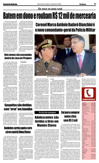 3221-1404
3222-2731
3221-1090
3224-8000
2101-4000
3229-2000
3229-4000
3221-1999
193
116
195
192
190
197 e 181
3229-1300
3229-3000
3212-2191
3222-1198
3212-2800
3222-1361
3221-6655
3221-6650
3214-3987
3229-4841
3222-5233
3212-1087
3229-1000
3229-7800
3223-5644
3229-1200
3214-2440
3224-2288
3223-9669
3213-6498
9942-4446
9986-2988
9913-9676
3212-3368
3221-8347
3223-1215
REDAÇÃOJN...........................
ASSINATURAJN.....................
ANÚNCIOSJN.........................
Hospital Universitário..........
Hospital Aroldo Tourinho....
Hospital Santa Casa.............
Hospital Dilson Godinho.....
Prontosocor............................
CorpodeBombeiros............................
Cemig.......................................................
Copasa....................................................
SAMU........................................................
RádioPatrulha.......................................
Disquedenúncia.....................
Fórum Gonçalves Chaves.....
Prefeitura.................................
Superintendência Ensino.....
OAB.............................................
RISP..............................................
Defensoria Pública.................
Delegacia de Polícia .............
Delegacia de Trânsito...........
PolíciaFederal.........................
PolíciaAmbiental...................
Polícia Rodoviária Federal....
Polícia Rodoviária Estadual..
ReceitaFederal......................
ReceitaEstadual.....................
DER/MG....................................
Aeroporto.................................
Rodoviária.................................
Guincho automóveis.............
IBAMA........................................
TÁXIS
PçadeEsportes......................
Agnaldo (plantão) .................
Valdei(plantão).......................
MOTOTÁXIS
Sinval..........................................
SãoLuís......................................
Panorama.................................
Brasil...........................................
JornaldeNotícias 11Montes Claros, sábado, 10 de janeiro de 2015
Polícia
Na noite dessa quinta, uma
carreta com placa de Potirenda-
ba/SP, carregada com tubos
metálicos, por motivos desconhe-
cidos perdeu o controle direcio-
nal e tombou às margens da BR-
251, próximo ao município de
Francisco Sá. O motorista, João
Roberto Ferri, de 61 anos, ficou
preso às ferragens e precisou ser
resgatado pelos militares do Cor-
po de Bombeiros. Após atendi-
mento pré-hospitalar no local, a
vítima foi conduzida pelo Serviço
de Atendimento Móvel de Urgên-
cia (SAMU) com ferimentos e fra-
tura no braço esquerdo para o
hospital de Francisco Sá.
Três homens armados assalta-
ram uma mercearia na BR-135, no
PovoadodeLagoinha,zonaruralde
Montes Claros. O crime ocorreu na
tarde de quinta-feira (8) e os bandi-
dos fugiram com R$ 12 mil em di-
nheiro.
A vítima, de 44 anos, disse para
a Polícia que os criminosos chega-
ram armados, anunciaram o assal-
to e ordenaram para que informas-
seondeestavaodinheiro,comose
soubessem dos seus hábitos. A
quantiaroubadaestavadentrodeum
cofre. Os marginais levaram ainda
umvídeo-gameeumtelefonecelu-
lar.UmaequipedoServiçodeAten-
dimento Móvel de Urgência
(SAMU) precisou ser chamada
paraatenderavítima,quefoiagredi-
da e apresentava uma lesão na ca-
beça e escoriações no braço.
De novo na zona rural
BatememdonoeroubamR$12mildemerceariaTestemunhasinformaramqueos
bandidosfugiramnumveículoCelta
prata e que antes do crime fizeram
um “estudo de terreno” passando
pela porta da mercearia por diver-
sas vezes.
O rastreamento em busca dos
autorescontinua.APolíciaMilitarori-
enta aos comerciantes que evitem
deixar grande quantia em dinheiro
em seus estabelecimentos e man-
tenhaapenasoquefornecessário.
Elaboreprojetosdesegurançacom
seus vizinhos para que possam fa-
zer vigilância mútua.Acione o 190
aopercebermovimentosdepesso-
as suspeitas próximas ao comér-
cio.
Essefoioterceiroassaltonaquela
região em menos de uma semana
e nos três casos os marginais mos-
traramviolência.
OgovernadorFernandoPimen-
telpresidiunessaquinta-feira(8),em
BeloHorizonte,acerimôniadetrans-
missão de troca de comando da
Polícia Militar de Minas Gerais
(PMMG). Primeiro ato público do
chefe do Executivo Mineiro, a sole-
nidade marcou a posse do coman-
dante-geral da PM, coronel Marco
AntônioBadaróBianchini,edonovo
chefedoEstadoMaior,coronelMar-
coAntônioBicalho.
Durante a cerimônia, Pimentel
disse que irá trabalhar para a me-
lhoria das operações da PM em to-
dos os 853 municípios mineiros,
comaçõesplanejadasregionalmen-
teeintegradasàsdemaisforçasde
segurançadeoutrosEstados.Para
ele,énecessáriovalorizaropolicial
e ampliar o efetivo, dentro de uma
estrutura moderna e efetivamente
A Polícia Civil investiga o duplo
homicídio registrado em Pirapora
quinta à noite. Dois jovens envolvi-
dos com o tráfico de drogas foram
executados dentro de casa: Danilo
Luan Pardinho Maia, de 20 anos, e
Gabriel Ferreira da Cruz, de 17. A
duplarecebeuváriostirosdentroda
sala.Acasa está localizada na Rua
E, no Bairro SantaTerezinha.
Segundo o sargento Rafael, do
55ºBPMdePirapora,nãohaviapa-
rentescoentreosjovensqueforam
encontrados sobre um colchão. O
militar disse ao JN que o pistoleiro
nãochegouainvadiraresidênciae
queostirosforamefetuadospelaja-
neladasala.
A perícia técnica foi acionada e
constatou que Danilo sofreu sete
perfurações: cabeça, duas no tó-
rax, mão direita e nádegas; e Ga-
brielfoiatingidocomumtironolado
esquerdo do peito.Após os traba-
lhos periciais, os corpos das víti-
mas foram liberados para o servi-
ço funerário e encaminhados para
o Instituto Médico Legal (IML) para
serem necrópsia.
Dois adolescentes de 17 anos foram baleados na noite
dessa quinta-feira, no Bairro Maria Cândida, e a Polícia
trabalha com a hipótese de briga entre facções crimino-
sas rivais. Uma das vítimas estava em frente de casa, na
Rua Visconde de Taunay, quando seis pessoas chega-
ram em três motos. Uma delas não disse absolutamente
nada e fez disparos com um revólver, que atingiram o
jovem no abdômen. O menor tem pelo menos seis regis-
tros de apreensões por diversos atos infracionais.
Durante o atendimento da ocorrência, os policiais mi-
litares foram informados sobre outro adolescente que
estava ferido a tiros e havia dado entrada em um hospi-
tal. O rapaz disse que andava de moto com um amigo,
perto do local do primeiro crime, quando foram perse-
guidos por um grupo de homens em três motos.
Após a perseguição, o menor e o amigo foram alcan-
çados na BR-135. Um dos ocupantes das motos des-
ceu e atirou, atingindo o garoto no braço. De acordo
com a PM, este menor também não é “flor que se chei-
re”: foi apreendido oito vezes. Ele disse que conhece
dois dos suspeitos. O caso está sendo investigado pela
Polícia Civil.
Por volta das 14h30, na Rua Noel Luiz So-
ares, Bairro Major Prates, a Polícia Militar
registrou um assalto à mão armada no qual a
vítima ficou sem R$ 3 mil. O dinheiro seria
utilizado para a compra de uma moto.
Em depoimento, a vítima disse que deslo-
cou de sua residência até a Avenida Coração
de Jesus, onde há uma loja de conserto de
celulares, cujo dono lhe indicaria uma moto a
ser comprada. Mas a negociação não deu
certo. No caminho de volta, ele passou a ser
seguido por dois homens numa moto Honda
Titan 150 azul.
Um deles estava armado e anunciou o as-
salto. Mesmo com o dinheiro na mão, os ban-
didos atiraram contra a vítima. Foram quatro
disparos, mas felizmente nenhum deles acer-
tou.
A Polícia Militar orienta que se evite carre-
gar grandes quantias de dinheiro, procure
usar cheques ou cartões. Evite também dis-
trair-se com telefone celular, a ação delituosa
pode ser facilitada com a sua distração. Se
necessitar transportar bolsas com objetos
pessoais de valor coloque-os à frente do cor-
po para que tenha mais domínio sobre eles.
Dois homens suspeitos de trá-
ficodedrogasforampresosnama-
drugada dessa sexta-feira (9), em
Janaúba. Durante patrulhamento
pelo Bairro Saudade, policiais mi-
litares receberam denúncia anôni-
ma relatando que os autores:
J.A.M.C., de 19 anos, e J.B.S.,
de 20, já conhecidos no meio poli-
CoronelMarcoAntônioBadaróBianchinié
onovocomandante-geraldaPolíciaMilitar
equipada.
“Tudo isso para cumprir de for-
ma competente a tarefa de garantir
segurançaaocidadãoeàcidadãde
Minas Gerais, em todo nosso terri-
tório, 24 horas por dia, 365 dias do
ano. É a essa missão que vamos
dartodooapoioparaquesejacum-
prida. Queremos uma polícia pre-
sente,eficienteerespeitável”,com-
pletou.
Pimenteldestacoutambémque
“mais e melhor segurança é um
desejodetodoseumametafunda-
mental do nosso governo”. “Para
isso, há que se partir do ponto em
que estamos hoje e avançar. Te-
mos, sem dúvida, uma Polícia Mili-
tar que está entre as melhores do
Brasil.Reconhecemosoesforçoque
foifeitoatéaquievalorizamosoem-
penhodetodos,masnósqueremos
Novo comandante é mineiro da cidade de Ubá e entrou para a PMMG em 1986
Omar Freire
frentando o crime não mais com o
olhar atento apenas ao criminoso,
mas principalmente tendo suas
ações direcionadas à garantia dos
direitos fundamentais do cidadão”,
concluiu.
mais do que isso”, afirmou.
O governador de Minas Gerais
aindareafirmouseuintegralapoioao
novo comando da Polícia Militar e
agradeceu, em nome do povo mi-
neiro,otrabalhoudesenvolvidope-
los ex-comandantes, coronel Mar-
cio Martins Sant’Anna e coronel Di-
vino Pereira de Brito.
Em seu discurso, o novo co-
mandante-geral da Polícia Militar,
coronelBianchini,afirmouocompro-
misso de fazer um comando “parti-
cipativoeforte”.“Continuamoscom
o propósito de reafirmar Minas Ge-
rais como o estado propulsor das
grandes transformações sociais
ocorridasnestepaísdesdeoperío-
dodoImpério,promovendoapaze
o bem estar das pessoas, cumprin-
doefazendocumprirasleis,atuan-
do em face da criminalidade e en-
Dois jovens são executados
dentrodecasaemPirapora
PASSAGENS
Os dois jovens possuíam várias
anotações criminais. Danilo Luan,
desde adolescente, era envolvido
comotráficoemPirapora,inclusive
era apontado como um dos chefes
do comércio drogas naquela cida-
de. Já Gabriel Ferreira seria seu
segurança no mundo do crime. A
casa onde os jovens foram assas-
sinados, segundo o policial militar,
eraconhecidacomo“bocadefumo”.
Para o policial, não resta dúvi-
das de uma execução. “Eles ti-
nham desafetos com membros de
outras facções criminosas da ci-
dade”, disse o sargento. Embora
a família de Luan resida no Bairro
Santa Terezinha, segundo teste-
munhas, ele não freqüentava mui-
to a região porque já estava sendo
procurado. “Ao tomar conhecimen-
to de que ele estaria na casa, os
desafetos cometeram o crime”.Ao
finaldatardedessasexta-feira,dois
suspeitos do crime foram presos
em Pirapora. Um menor também
foi apreendido.
Suspeitossãodetidos
com“erva”emJanaúba
cial por vários crimes, faziam ven-
da de entorpecentes com entrega
em domicílio.
Iniciou-seentãoumintensoras-
treamentoatéalocalizaçãodadupla
que portava um saco com cerca de
60gramasdemaconha.Foiefetua-
da a prisão dos autores, a apreen-
sãodadrogaeremoçãodoveículo.
Bombeiros:carretacapotaecarro
caiemcanaldaSidneyChaves
Ainda na noite de quinta-feira,
às 22h30, um carro com placa de
São Paulo caiu no canal do Cór-
rego Vieira na Avenida Sidney
Chaves. O motorista perdeu o
controle e capotou. Quando os
bombeiros chegaram ao local, o
motorista de 23 anos já se encon-
trava fora do veículo com ferimen-
tos leves.
Devido à gravidade do aciden-
te, a vítima foi avaliada e atendida
no local e conduzida pelo SAMU
para realizar exames comple-
mentares no hospital, devido à
possibilidade de ter ingerido água
do córrego que é contaminada por
esgoto sanitário.
Os dois têm passagens
Adolescentes são
feridos a tiros em
Montes Claros
Saiparacomprar
motoefica
semR$3mil
 