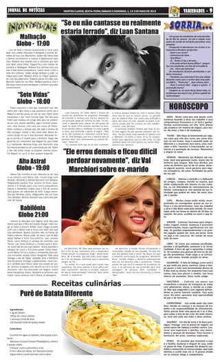 “Sete Vidas”
Globo - 18:00
Alto Astral
Globo - 19:00
HORÓSCOPO
Receitas culinárias
Babilônia
Globo 21:00
Malhação
Globo - 17:00
Ingredientes
1 kg de batata
190 gr de cream cheese
1 xícara(s) (chá) de leite
1/2 xícara(s) (chá) de queijo ralado
Comofazer
Cozinhe em água as batatas, descasque e pro-
cesse.
Adicione o Cream Cheese Philadelphia, o leite e
o queijo ralado.
Coloque o sal e a pimenta e sirva.
Frite o alho em fatias, em bastante azeite.
Jogue sobre o purê para dar outro sabor.
Purê de Batata Diferente
"Se eu não cantasse eu realmente
estaria ferrado", diz Luan Santana
Luan Santana, 24, falou sobre o tempo de
escola nos bastidores do programa 'Domingão
do Faustão' e revelou que música sempre foi
sua principal opção de carreira na vida. "Eu ter-
minei o segundo grau, apesar de não gostar de
nada. Às vezes tinha aquelas reuniões na esco-
la pra decidir sobre o vestibular e o que a gente
ia fazer, que profissão a gente ia seguir… Mas
se eu não cantasse eu realmente estaria ferra-
do. Eu faria Biologia, que era a matéria que eu
gostava mais, mas literalmente eu estaria fer-
rado", disse ele .
"Eu costumo dizer que eu já nasci cantando.
A música sempre esteve em mim e sempre falou
mais alto do que as outras coisas. Eu percebi
que eu poderia levar isso como uma profissão a
partir dos meus 14 anos, quando eu gravei a pri-
meira canção que fez sucesso no meu estado",
concluiu Luan Santana.
O sertanejo também revelou que hoje se sen-
te mais seguro do que quando começou sua car-
reira. "Eu era muito novo quando eu apareci com
a 'Meteoro'. Eu tinha 17 anos. Aí eu fui conquis-
tando uma segurança que eu não tinha. Eu não
confiava tanto em mim quanto eu confio hoje",
contou Luan Santana.
ARIES - Muita coisa boa está dando certo.
Continue levando a sério seu trabalho e seus
compromissos financeiros e só terá a ganhar.
Vendas comissionadas em alta. Seus planos
vão emplacar em matéria de viagem, para bre-
ve. No amor a fase é de mudanças.
TOURO - Não fique se lamentando por algu-
ma coisa que não deu certo, por estes dias,
mas vá em frente. Hoje e amanhã pode ser
diferente e o momento será outro, mais reali-
zador e feliz. Favorece à comunicação, ao co-
mércio e à prestação de serviços. Reencontro
e alegria no amor.
GÊMEOS - Mantenha seu dinheiro sob con-
trole. Você está gastando muito. Assim não há
dinheiro que chegue. Não faça dividas, por
conta do dinheiro que há de vir ainda. Reser-
ve alguma quantia, como garantia para algu-
ma emergência. No amor, facilidades da parte
de seu par.
CANCER - Valorize a atenção e a dedicação
de amigos, colegas, marido ou esposa, que
estão colaborando até mesmo no seu traba-
lho, ou em dificuldade de relacionamento de
família. Comunique-se com pessoas da sua in-
timidade que podem ser úteis. No amor, atra-
ção e paixão.
LEÃO - Muitas coisas estão sendo recon-
quistadas ou conseguidas, graças ao seu es-
forço e a sua perseverança. Leve seu trabalho
a sério e não deixe nada pela metade. Os resul-
tados virão em breve ou dentro de 10 dias, no
máximo. No amor, acredite no outro e seja fe-
liz.
VIRGEM - Continua favorável para empre-
ender viagem realizar mudança e promover
transformações muito significativas em sua
vida. Os grandes empreendimentos e as gran-
des jogadas podem dar certo em breve. Sorte
no jogo e em concurso. No campo do amor
tudo de bom.
LIBRA - As coisas que estavam encalhadas,
paradas e atrapalhadas começam a se tornar
realidade. É hora de agir e aproveitar o emba-
lo. Os contatos com pessoas de fora ou de lon-
ge são proveitosos. Pode viajar e se comuni-
car, sem receio. Grande atração no amor.
ESCORPIÃO - A falta de diálogo, entre você e
os que estão por perto, continua. Deixe o tem-
po passar e tudo será encaminhado dentro de
6 dias mais ou menos. Por enquanto trace suas
metas, faça seus planos e medite. Sua força
interna vai aumentar. Amor muito amigo.
SAGITÁRIO - Controle um pouco sua
irreverência e excesso de franqueza ao tratar
com adversários, sócios, o marido ou a espo-
sa. Não seja exagerado e nem tagarela demais.
Deixe os outros falarem também. Pare para
ouvir. No amor, aproveite esta oportunidade
de paz e de harmonia.
CAPRICÓRNIO - Sua saúde pode não estar
bem, devido ao cansaço e ao excesso de tra-
balho e de responsabilidade de ultimamente.
Talvez precise fazer uma pausa de 2 ou 3 dias,
para voltar à luta do dia a dia. No setor amoro-
so, você tem tudo nas mãos e deve usufruir.
AQUÁRIO - Um dia de sorte e de bons pres-
ságios. Prossiga com os planos de viagem; um
sonho talvez lhe indique o melhor roteiro. Con-
verse com superiores e patrões, com autori-
dades e pessoas de destaque. Peça favores a
familiares. No amor, continue esperando.
PEIXES - Os assuntos que envolvem a casa
e a família, mudança e aluguel de casa, estão
na pauta de hoje. O passado lhe desperta sau-
dades e melancolia ao mesmo tempo. Seja mais
otimista e confie mais em si. A pessoa amada
vai se mostrar amiga e companheira.
Um grupo de estudantes de uma faculda-
de do Rio de Janeiro foi até a cidade mais
pobre do sertão do nordeste para fazer uma
pesquisa.
Chegando lá abordaram um senhor e co-
meçaram a lhe fazer perguntas:
- Qual o seu nome?
- Josicreison da Silva...
-Temfilhos?
- Ô... Tenho 17 fio e 44 neto...
- E de onde saíram tantos filhos? - pergun-
tou um estudante, em tom de brincadeira.
- Ué... Viero dos tetículos!
Os estudantes ficaram paralisados e um
delescomentou:
-Parabéns,seuJosicreison!Emumacidade
distante como essa o senhor fala uma pala-
vra difícil... "Testículos"... Que cultura, hein!
- Num é curtura não! - negou o sujeito - É
prevençãomemo!
Imagina só, no meio dessa fome toda, se
eu falo que isso aqui é ovo, já tava capado há
muito tempo!
"Ele errou demais e ficou difícil
perdoar novamente", diz Val
Marchiori sobre ex-marido
Val Marchiori, 40, falou pela primeira vez so-
bre o fim do seu casamento com o empresário
Evaldo Ulinski no programa ’Gugu’. desta terça-
feira, 28. A socialite, que até então vinha negan-
do o fim da relação, confirmou que o casamento
chegou ao fim.
“Eu tentei, fiz o que pude para salvar meu
casamento. Ele errou demais e ficou difícil per-
doar novamente”, afirmou a socialite, explican-
do que já havia perdoado “horrores” para tentar
manter o casamento.
Val Marchiori e Evaldo Ulinski oficializaram a
conturbada relação no ano passado. Os dois são
pais dos gêmeos Eike e Victor. Na época em que
a socialite participava do programa ’Mulheres
Ricas’, Evaldo chegou a declarar publicamente
que ela era péssima mãe e prostituta. “Tenho
provas de que ela é e sempre foi prostituta de
luxo, e se utilizava de sua profissão para tirar
vantagens de pessoas bem sucedidas e
desavisadas”, disse ele em entrevista à revista
‘Veja’.
Luiz vê Gael e Karina conversando e corre para
falar com Lobão. Henrique é obrigado a acertar de-
talhes da luta com Montanha. Lobão não deixa Gael
e Karina conversarem e manda a adolescente para
casa. Roberta fica mexida com a conversa que tem
com Mari sobre filhos. Edgard fica com ciúmes de
Lucrécia e Heideguer. Wallace fica nervoso com sua
luta e Gael tenta tranquilizá-lo. Cobra vence a luta e
Jade fica eufórica. Lobão obriga Wallace a subir no
ringue para lutar. Wallace entra no ringue apavora-
do com seu adversário. Roberta pensa em falar com
Marcelo sobre ter um filho. Wallace ganha a luta e
Henrique mostra para Heideguer o dinheiro que eles
conquistaram
Pedro comunica a Júlia que conversará com Taís
sobre eles. Lígia conta o que aconteceu entre ela e
Miguel e Vicente pensa em sair de casa. Pedro tenta
tranquilizar o pai. Irene consola Lígia. Taís fala para
Pedro que mandou um artigo dele para ser publica-
do em uma revista científica. Lígia e Vicente conver-
sam. Júlia discute com Laila por causa de Pedro.
Pedro confessa a Vicente que não sabe o motivo de
não conseguir revelar a Taís sobre Júlia. Marta en-
contra Guida na rua e elas discutem. Bernardo bri-
ga na escola e é levado para a diretoria. Diego não
gosta de um comentário que Miguel faz para Felipe
e o repreende. Marlene briga com Bernardo, mas
fica desconcertada ao ser confrontada por ele. Pedro
e Taís vão visitar Felipe no hospital. Vicente encon-
tra Miguel na rua e os dois acabam brigando.
Maria Inês humilha Úrsula. Marcelo sai de casa
e vai embora com Maria Inês. Úrsula briga com
Ricardo. Fernando e Scarlett discutem com Adriana.
Afeganistão perdoa Tina. Suzana vê Oscar nova-
mente e é levada para uma clínica psiquiátrica.
Pepito e Samantha viajam para o Rio de Janeiro
para gravar um videoclipe de funk. Caíque desco-
bre que Miranda sumiu. Afeganistão sela um trato
com Salvador. Marcos descobre que Laura está grá-
vida de Caíque.
Vinícius se desculpa com Regina. Guto fala para
Maria José que é filho de Evandro Rangel. Helô che-
ga ao baile e procura Rafael. Guto chega ao baile
com Laís e Maria José e arma com Helô sem que
elas percebam. Beatriz humilha Inês na frente de
Pedro e Murilo. Teresa cuida de Lauro. Laís vê Helô
beijar Rafael e Guto fica eufórico. Ivan consola
Paula. Lauro disfarça o cansaço ao caminhar com
Teresa. Laís tenta disfarçar a tristeza para a famí-
lia. Guto fala de Laís para Beatriz. Teresa percebe o
cansaço de Lauro e fica preocupada. Paula esbar-
ra em Bento na rua e acaba o convidando para sair.
Luís Fernando manda Clóvis fotografar Gabi para
divulgar o bar de Tadeu. Deodato avisa a Norberto
que ele precisa entregar o apartamento. Lauro con-
ta a verdade para Teresa sobre seu estado de saú-
de. Vinícius se depara com Murilo na rua e os dois
discutem. John fica fascinado por Regina. Estela
tenta tranquilizar Teresa. Norberto se enfurece com
Clóvis. Lauro sente-se mal e Teresa se desespera.
JORNAL DE NOTÍCIASJORNAL DE NOTÍCIASJORNAL DE NOTÍCIASJORNAL DE NOTÍCIASJORNAL DE NOTÍCIAS MONTES CLAROS, SEXTA-FEIRA/SÁBADO E DOMINGO, 1, 2 E 3 DE MAIO DE 2015 VVVVVARIEDADES -ARIEDADES -ARIEDADES -ARIEDADES -ARIEDADES - 99999
 