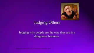 Judging Others
Judging why people are the way they are is a
dangerous business.
Excerpts from Take a Closer Look, by Tom Norvell on February 21, 2010
 