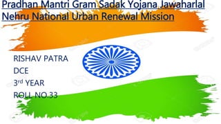 Pradhan Mantri Gram Sadak Yojana Jawaharlal
Nehru National Urban Renewal Mission
RISHAV PATRA
DCE
3rd YEAR
ROLL NO.33
 