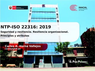 Carlos A. Horna Vallejos
carlos@gtdi.pe
NTP-ISO 22316: 2019
Seguridad y resiliencia. Resiliencia organizacional.
Principios y atributos
 