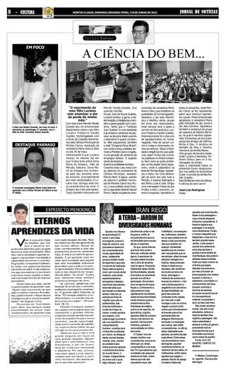 Quanto nos oferece
de aprendizado! É
sobre o solo dela,
envergando corpos à
base de carbono, que
precisamosdesenvol-
verconscientemente
nossa capacidade de
amar.Justamente
porque existem todas
as espécies é que esta
é a escola de redenção.
Daqui saímos aptos a
viver num mundo ainda
material, onde ainda
experimentaremos
sensaçõesedesejos,
maslivresdaspaixões
desordenadas que
escravizammoralmente
tantas criaturas; já
estaremoslivresdo
orgulho que cala os
sentimentos, das
torturas indizíveis e
cruéis da inveja, do
ciúme;omedoperderá
seu império; a ira
cederá lugar à pondera-
ção e ao equilíbrio no
comportamento
humano; a justiça será
conhecida e praticada
por todos; as desigual-
dades sociais desapa-
recerão, pois, cientes
daverdademaior,
todos quererão apenas
o suficiente dos bens
do mundo físico; o
Criador, independente
do nome sob o qual
seja cultuado, será
ATERRA–JARDIMDE
DIVERSIDADESHUMANAS
IRAN REGO
JORNAL DE NOTÍCIASMONTESCLAROS,DOMINGO/SEGUNDA-FEIRA,7/8DEJUNHODE20158 - CULTURA
bandeira de união e não
de guerra, enfim, lá
encontraremosaaurora
da felicidade para nossas
almas ou espíritos.
Só que, caros leitores,
que tudo isso pode e
deve ser cultivado desde
agora. A aquisição de
moradanessesmundos
não é obra do amanhã,
mas do agora. Enquanto
habitantesdesseJardim
de Diversidades, estude-
mos todos os caracteres
que ele nos oferta á
apreciação.Encontrare-
mos os signos da imper-
feição e, conhecendo-a,
delapodemosmais
rapidamente nos libertar:
nestaimensadiversidade
há em diversos graus a
predominânciados
interessesdamatéria
sobre os do espírito; há
ignorância, orgulho,
egoísmo,falta de conheci-
mento e de domínio de
paixões. Há luta entre
instintos, paixões e
racionalidade no íntimo
dos seres.
O Criador vive em
estado intuitivo nas
consciências; poucos se
esforçam por tentar
compreendê-lo e as suas
leis. Por que sabemos que
a maldade não passa de
ausência do bem, enten-
demos que não são
caracteresmaus,são
irrefletidos, inconseqüen-
tes, maliciosos, desaten-
tos ao aproveitamento do
tempo e das oportunida-
des que recebem de
avançar.Hátambém
aqueles que se compra-
zem nas paixões que os
escravizam;aliamàssuas
atitudes inteligência e
malícia;estespossuem
idéias e ideais pouco
elevados,têmsentimen-
tos muito próximo do
bruto,empregamo
intelecto às aventuras e
buscas do exterior; o Ser
real é ainda pequeno e
engatinha nos caminhos
daespiritualidade,em
geral são seres de
condutas muito rígidas,
por isso são cruéis
consigo e com os outros,
negam o próprio sofri-
mento que voluntariamen-
te buscam para si em
permanecendoem
estágios inferiores de
evolução e o impingem
aosoutros,semmedir
conseqüências, no afã de
teremrealizadassuas
paixões, as senhoras das
suasalmas.Entreesses
nósencontramoscomo
derivações,aqueles
caractereslevianos,os
vaidosos de seu saber, os
indiferentes, enfim todos
aqueles que pagam o
pesado tributo do apego
àmatéria.Estessão
aqueles que mais barulho
fazem à sua passagem e
cuja conduta desperta
inúmeroscomentários.A
história registra sua
passagem e os estuda
comofenômenos.Porém,
o número daqueles que
despertam o anjo em si é
tambémgrandenesse
Jardim, e são quase o
oposto dos anteriores;
entreelestambémé
grande a diversidade de
manifestação das potenci-
alidadesdesenvolvidas;
lutam por fazer crescer as
virtudes que jazem
latentesnosprimeiros,
por isso priorizam as
preocupaçõescomaalma,
buscam a ciência, a
sabedoria, a bondade e o
conhecimento de Deus,
buscamcontrolare
dominaraspaixões,
tornando-se senhores de
si e da experiência
material,conquistamo
amoraobempelobem.
Elesvivemanonima-
mente, não são muito
estudados, embora a
históriatambémlhes
registre a passagem. São
mãos estendidas a
ampararmuitosdogênero
precedente sob as
diversasformasquea
divindade oportuniza
comomeiosdeauxiliar.
Fonte: livro OS
QUATRO CANTOS DO
MUNDO.
(*) Médico Cardiologis-
ta - espírita - Escreve aos
domingos
EXPEDICTO MENDONÇA
José Luiz Rodrigues
A CIÊNCIA DO BEM...
“O nascimento do
meu filho Luciano
veio amenizar a dor
da perda de minha
mãe.”
Com esta frase Mercês Paixão
Guedes deu um emocionado
depoimento sobre o seu filho
Luciano Frederico Paixão
Guedes, homenageado com
o título de Cidadão Benemé-
rito pela Câmara Municipal de
Montes Claros, resolução da
vereadora Marly Alves e Silva
no dia 29 de maio.
Interessante é que Luciano
nasceu no mesmo dia em
que muitos anos antes Dona
Maria do Amparo, mãe de
Mercês, falecera. Dona Ma-
ria do Amparo era conheci-
da pelo seu extremo amor
ao próximo, principalmente
aos mais necessitados. E Lu-
ciano traz consigo este tra-
ço característico da vovó. O
amparo aos mais precisados.
Traço também marcante em
Mercês Paixão Guedes. Sua
querida mamãe.
Do pai, Ivan de Souza Guedes,
Luciano herdou a garra, a de-
terminação,ainteligênciaetam-
bém a preocupação com o pró-
ximo. Tanto que o “Instituto
Ivan Guedes” é uma realidade
e já amparou centenas de pes-
soas na terceira idade quando
o abandono é quase constan-
te. Não esquecendo também
a rede “Drogaria Minas Brasil”,
com vinte e cinco unidades ser-
vindo a Montes Claros e região,
numa geração de centenas de
empregos diretos. O aspecto
social da empresa.
Essafoiatonalidadedafesta.
O evento teve o seu início com
as palavras do presidente da
Câmara Municipal, vereador
Marcos Nem. A seguir, usaram
da palavra o prefeito munici-
pal de Montes Claros Ruy Mu-
niz, o vice-prefeito José Vicen-
te e a deputada federal Raquel
Muniz. Depois as palavras emo-
cionantes da vereadora Marly
Alves e Silva, que enalteceu as
qualidades do homenageado.
Destacou o seu lado filantró-
pico e desfilou várias causas
em favor dos necessitados,
onde sempre teve o apoio e
carinho do farmacêutico Luci-
ano Frederico Paixão Guedes.
Impressionante foi o discurso
de agradecimento do home-
nageado. Fato de causar ciú-
me e inveja a renomados no-
mes da retórica. Talvez a facili-
dade e elegância de suas pala-
vras sejam frutos das inúme-
ras palestras no Brasil e exteri-
or, bem como as aulas proferi-
das na Faculdade Santo Agos-
tinho, onde é catedrático na
área de Farmacologia. Agrade-
ceu a Deus, fez uma declara-
ção de amor aos pais Ivan e
Mercês, à esposa Adângela e
aos filhos Lucas e Júlia. Dirigiu
uma mensagem fraternal aos
Irmãos Linton, Leonardo, Le-
andro e esposas. Agradeceu a
todos os presentes, onde Mon-
tes Claros se fez representar
pelos seus diversos segmen-
tos sociais. Muito emocionado
agradeceu à vereadora Marly
pela indicação de seu nome a
tão alta honraria. Agradeceu
também a presença do grupo
de capoeira de Mestre Marre-
ta, na qual é membro capoei-
rista. Emocionou-se com a pre-
sença dos amigos de infância,
Binha e Dau. E lembrou-se
também de Misa e Toninho,
membros da família Neves.
Dois grupos de terceira idade,
onde Luciano é benfeitor, fre-
taram ônibus para vir à ho-
menagear ao amigo.
Após a solenidade todos os
presentes foram recepciona-
dos nos salões do Automóvel
Clube. A convite da família Pai-
xão Guedes.
Estafamíliatemdomdaciência.
A ciência do bem servir!
José Luiz Rodrigues
Poeta
EM FOCO
A bela Lara Beatriz Gusmão, nos seus 18 anos, é
estudante de odontologia (1º período). Lara é
filha de Zildir Terezinha Santos Gusmão
DESTAQUE PARNASO
O renomado neurologista Márcio Costa Nobre foi
agraciado com o Prêmio Parnaso de Cultura na sua
5ª edição.
 