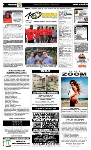 JORNAL DE NOTÍCIASJORNAL DE NOTÍCIASJORNAL DE NOTÍCIASJORNAL DE NOTÍCIASJORNAL DE NOTÍCIASMONTES CLAROS, SEXTA-FEIRA, 8 DE MAIO DE 201588888 - V- V- V- V- VARIEDADESARIEDADESARIEDADESARIEDADESARIEDADES
PREÇOS A PARTIR DE 330 mil
com ENG /PROPRIETARIO
APARTAMENTOSNO JARDIMSÃOLUIS
VENDE-SE
3 QUARTOS,(1SUITE) SALA/
COPA,..ACABAMENTO DE
PRIMEIRA,CHURRASQUEIRA E AREA
GOURNET, 2 VAGAS
80 a 110 mt2 PREDIO COM 6 APTOS.
AREA DE 80 a 110 MT2 - Aceita veículo no negócio.
TEL CONTATO 99867006
VERSÃOON-LINE
acessewww.jnnoticias.com
Pça. Flamarion Wanderley, nº 101 - Bairro São José
Vende-se uma casa em estilo colonial, situada no
bairro Todos os Santos: Rua Santa Mônica, com três
(3) quartos – todos com guarda-roupa –, sendo uma
suíte, três (3) salas, cozinha, área de serviço, barra-
cão , garagem com vaga para dois carros (virada
para o nascente); toda documentada.
OBS: pode-se fazer prédio até 10 andares
VALOR A COMBINAR
VENDE-SE
URGENTE
Tratarfones:3221-9261e8825-2507-8825-2506
Já estou com a idade avançada e nunca espe-
rava que alguém enjeitasse o que é seu: anali-
sando criteriosamente o que está certo ou erra-
do, resolvi manifestar publicamente o quanto eu
tenho sofrido por causa disto: se a primeira gera-
ção não quer está vindo a segunda e a terceira
querendo, botando toda culpa em mim, exigindo
tudo legalizado, é quando vão criando transtornos
e desmoralizando minha pessoa: chegando a vez
de aliviar minha consciência e restabelecer meu
senso de responsabilidade convoco amigavel-
mente os senhores e senhoras;
Geraldo Damasceno
José Wilson Damasceno
Maria das Graças Damasceno
Ildon Damasceno
Juarez Damasceno Dr.
Ana Marly Damasceno
Maria Vera Lúcia Damasceno
Valdir Damasceno
Maria Stela Damasceno
Maria Ivonete Damasceno
Neivaldo Damasceno
Antônio Reinaldo Damasceno
Marizete Damasceno
Os quais com espíritos de soberbia continuam to-
dos distanciados daquela propriedade onde nasce-
ram e foram criados.São 22 herdeiros vivos: Todos
só falam pois é........... e continuam sem herdar
nada.Estão agindo a propósito causando prejui-
zo incalculável para toda descendência.
Montes Claros Janeiro de 2015
Nelson Damasceno Murça.
AGRADECIMENTO
RETROAGIDOS A 1981
EDITAL DE CONVOCAÇÃO
Pelo presente Edital, o Sindicato dos Trabalhadores nas
Indústrias da Construção e do Mobiliário do Norte de Minas,
de conformidade com o Art. 23 do Estatuto em vigor, convoca
todos os trabalhadores pertencentes à categoria profissional
em condições de votar e ser votado, para participar de uma
ASSEMBLÉIA GERAL EXTRAORDINÁRIA, designada para o
dia 12 de maio de 2015, as 17: 00 horas, em primeira convo-
cação, na sede do sindicato à Rua Miguel Braga, 167 - Vila
Guilhermina, nesta cidade de Montes Claros para tratar da
seguinte ordem do dia:
a) Leitura do edital de convocação;
b) Instauração do processo eleitoral;
c) Definição da data das eleições, e
d) Duração da votação e formação da comissão eleitoral.
Não havendo número suficiente em primeira convocação a
presente assembléia realizar-se à 30 minutos após, em se-
gunda convocação com qualquer número de presentes.
Montes Claros - MG., 08 de maio de 2015.
Osmar José Ribeiro Teles
Diretor Presidente
IMPACTO
MANCHETE
DO DIA PEREGRINO NÃO GOSTOU
ABRAÇOS
GRAN FINALE
& Cretininha
RAPIDINHA
PEREGRINO
GOSTOU
NA SE-
ÇÃO DES-
TA sexta-
feira, apre-
sento o di-
c i o n á r i o
mineirês-português. Ispía só
qui trem engraçadimais! Pres-
tenção...
PRESTENÇÃO - é quano eu
tô falano iocê num tá ovino
CADIQUÊ? - assim, tentanu
intendê o motivo.
CADIM - é quano eu num que-
ro muito, só um poquim
DEU - o mez qui ‘di mim’. Ex.:
Larga deu, sô!
SÔ - fim de quarqué frase.
Qué exêmpro tamem? : Cui-
dadaí, sô !!!
DÓ - o mez qui ‘pena’, ‘cum-
paxão’ : ‘ai qui dó, gentch...!!’
NIMIM - o mez qui in eu.
Exempro: Nòoo, ce vivi garra-
do nimim, trem!... Larga deu,
sô!!...
NÓOO - Num tem nada a vê
cum laço pertado, não! Omez
qui ‘nossa!..’ Vem de Nòoo-
sinhora!...
PELEJANU - omez qui tenta-
nu: Tô pelejanu quesse dia-
cho né di hoje, qui nó! (agora
é nó mez!)
MINERIM - Nativo duistadi-
minnss.
UAI - Uai é uai, sô... Uai!
ÉMÊZZZ?! - minerim querêno
cunfirmá.
NÉMÊZZZ?! - minerim querê-
no sabê si ocê concorda.
OIAQUI - Minerim tentano
chama atenção pralguma coi-
zz...
PÃO DI QUEJU - Iosscêis
sabe!... Cumida fundamentar
qui disputa com o tutu a
preferêca dus minêro
TUTU - Mistura de farinha di
mandioca (o di mio) cum fe-
jão massadim. Bom dimais
da conta, gentch!!..
DE saber que os
artistas da city
prestarão
homenagem para o
saudoso Elthomar
Santoro.
DE pessoas mal
intencionadas que
adoram prejudicar o
próximo. Coisa feia,
viu?!
Três pedreiros entram
de férias e vão pela
primeira vez à praia pra
se divertir. Quando
chegam à praia, o
primeiro diz:
- Quanta água!
O segundo diz:
- Quanta areia!
E o terceiro fala:
- Vamos fugir antes que
alguém traga cimento!
FINALIZANDO A
COLUNA desta
sexta-feira, abraços para os
aniversariantes Luã Amorim,
ÂngelaNobre,Pecezinho,Letícia
Leite, Carlos Corrêa, Karine
Lessa, Maria Clara Veloso, José
deJesusFelício,eNelsonLialho.
Sábado tem mais. Bye!
“Você nunca
encontrará um arco-
íris se estiver olhando
para baixo.”
“Minha rotina é não ter rotina”
QUEMLÊACOLUNAKAROBA
A chiquetérrima
FRANCIELLE BORGES
é leitora assídua da
coluna e karobana de
carteirinha e
presença garantida
na edição 2015 do
BAIÃO DE DOIS DO
KAROBA, em agosto.
Puro charme!
“Ninguém além de Deus pode lhe dar uma segunda chance.”
CALMA - Quando você estiver pelado e um per-
nilongo pousar em seu saco, você vai perce-
ber que nem tudo se resolve com violência.
Zuummm...
INFERNO - O inferno, na minha concepção, deve
ser um lugar onde está todo mundo suado, em
um lugar apertado e gente estranha por todos
os lados. Por isso pobre vai muito na igreja,
porque ele anda de ônibus e sabe exatamente
como é. Vixe!
PROCURA – E o recadito é para aquele colegui-
nha: é o seguinte cara, eu não sou médico para
você me procurar só quando está mal. #pron-
to falei!
BLÁ blá blá abobrístico feito dia desses aí, pelo
folclórico Sidoleta e que merece registro: “Karo-
ba, a gasolina está tão cara que quando eu vou
abastecer o carro, peço pro frentista colocar um
pouco num copo. Um líquido com um preço alto
desses pro carro beber sozinho”? Vruuummm...
ARBUSTO - Aquele momento onde seu amigo
encontra algum conhecido dele na rua, não te
apresenta a pessoa e você tem que ativar o
modo arbusto. Afe!
SAMBA - Quando eu tiver um filho, vou colocar o
nome dele de Samba, porque quando ele tiver
no hospital, quase morrendo, vou gritar: Não
deixe o samba morrer! Rsrsrsrs...
PORNOGRAFIA - Hoje pornografia está acessí-
vel em todos os lugares. Antigamente a gente
tinha que se contentar com as propagandas
de cerveja. Saída pela esquerda!
O aniveriante desta sexta-feira DJ Luã Amorim, aqui cercado pelos amigos
Gabriel Cotrin e Iury Arimatéia. Luã, feliz aniversário, parabéns e longa
vida!!
BAIÃO DE DOIS DO KAROBA – Grupo animado formado por Gerson
Olemberg, André Sena, Rafael Gontijo, Diego Macedo, Igor Versiane e
Thiaguinho Viana
SINDICATODOSTRABALHADORESNASINDÚSTRIASDA
CONSTRUÇÃO E DO MOBILIÁRIO DO NORTE DE MINAS
CNPJ: 25.220.609/0001-05 - Código 004.090.07129-0
 